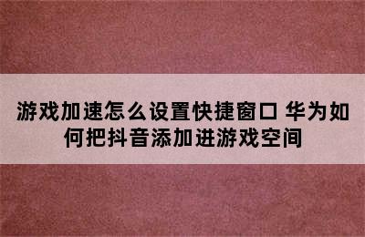 游戏加速怎么设置快捷窗口 华为如何把抖音添加进游戏空间